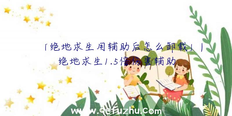 「绝地求生用辅助后怎么卸载」|绝地求生1.5倍伤害辅助